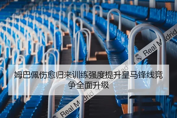 姆巴佩伤愈归来训练强度提升皇马锋线竞争全面升级