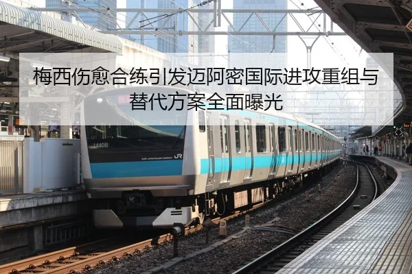 梅西伤愈合练引发迈阿密国际进攻重组与替代方案全面曝光