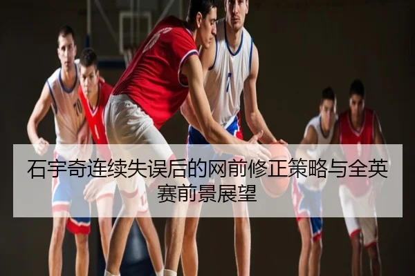 石宇奇连续失误后的网前修正策略与全英赛前景展望