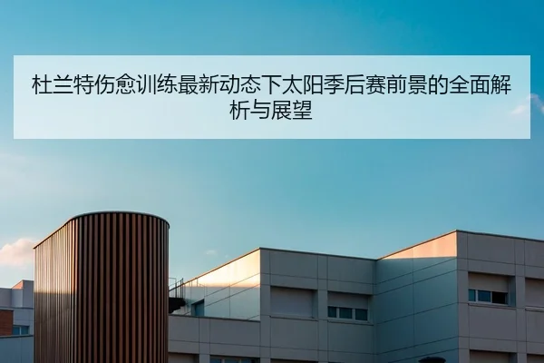 杜兰特伤愈训练最新动态下太阳季后赛前景的全面解析与展望