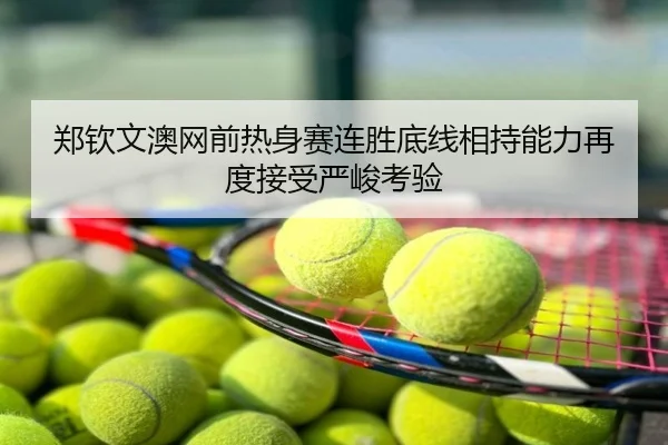 郑钦文澳网前热身赛连胜底线相持能力再度接受严峻考验