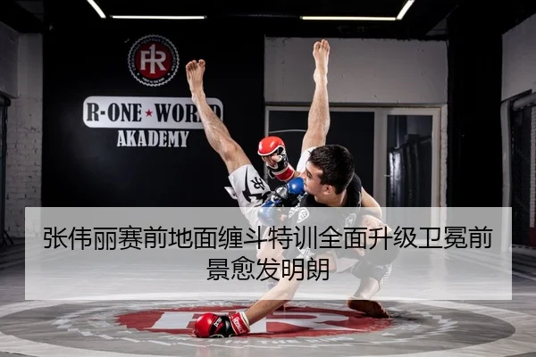 张伟丽赛前地面缠斗特训全面升级卫冕前景愈发明朗
