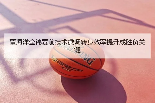 覃海洋全锦赛前技术微调转身效率提升成胜负关键