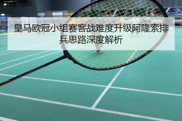 皇马欧冠小组赛客战难度升级阿隆索排兵思路深度解析