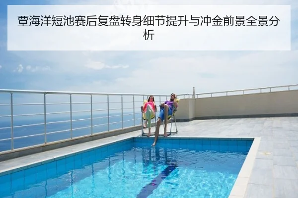 覃海洋短池赛后复盘转身细节提升与冲金前景全景分析