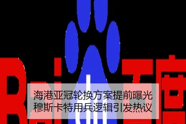 海港亚冠轮换方案提前曝光 穆斯卡特用兵逻辑引发热议